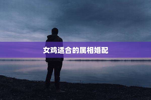 女鸡适合的属相婚配