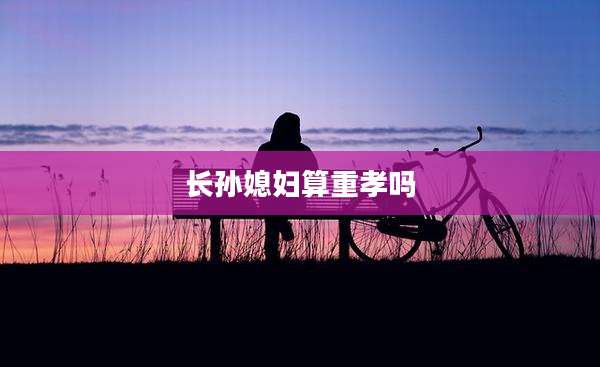 长孙媳妇算重孝吗