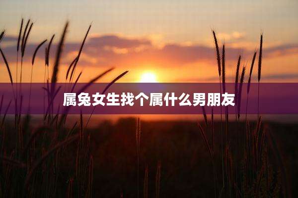属兔女生找个属什么男朋友