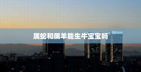 属蛇和属羊能生牛宝宝吗