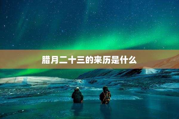 腊月二十三的来历是什么