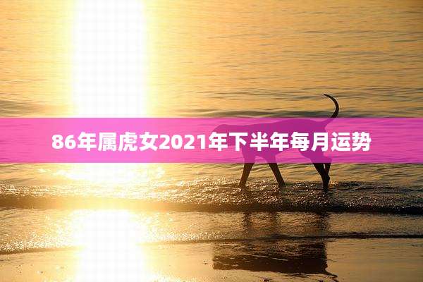 86年属虎女2021年下半年每月运势