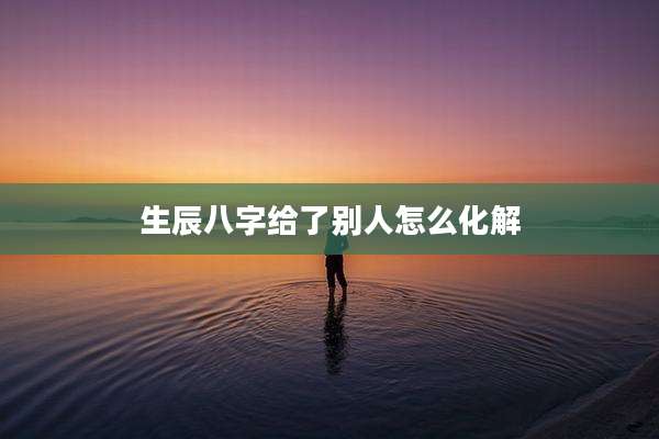 生辰八字给了别人怎么化解