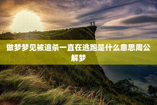 做梦梦见被追杀一直在逃跑是什么意思周公解梦