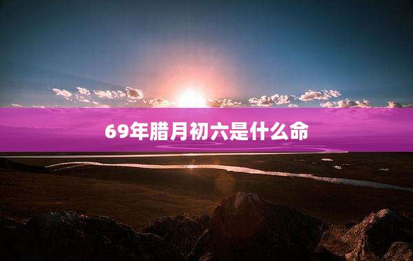 69年腊月初六是什么命