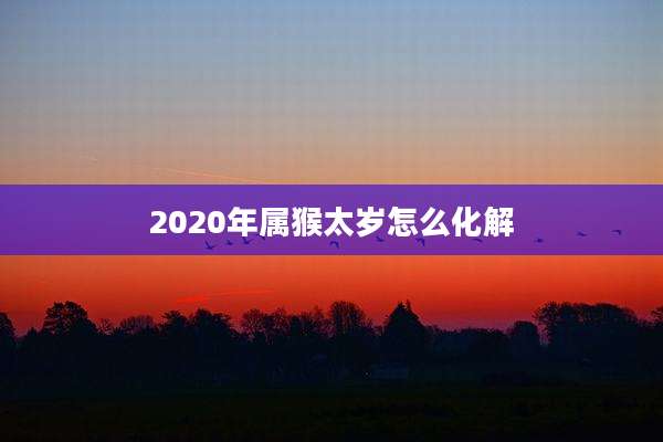 2020年属猴太岁怎么化解