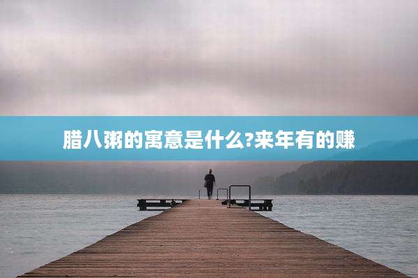 腊八粥的寓意是什么?来年有的赚