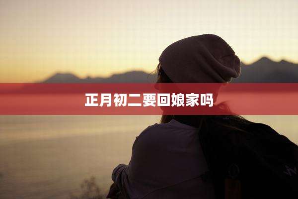 正月初二要回娘家吗