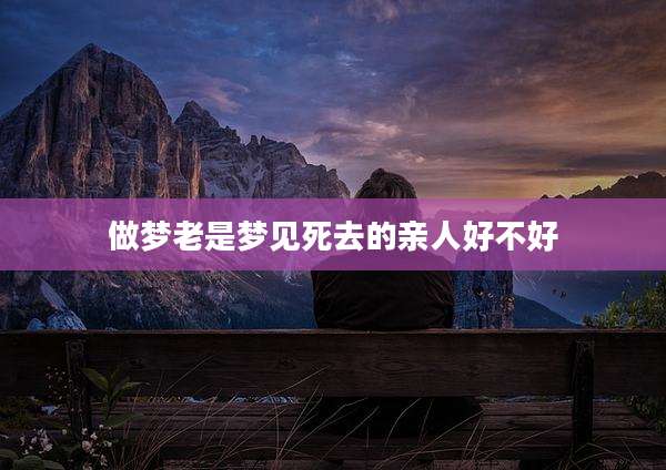 做梦老是梦见死去的亲人好不好