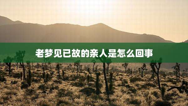 老梦见已故的亲人是怎么回事