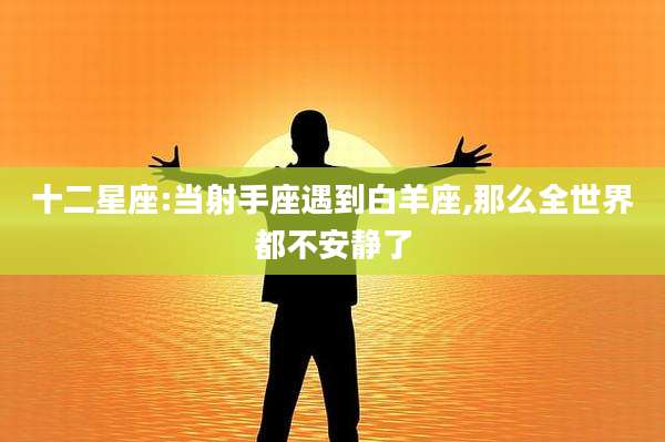 十二星座:当射手座遇到白羊座,那么全世界都不安静了