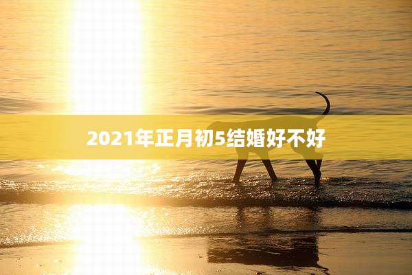 2021年正月初5结婚好不好