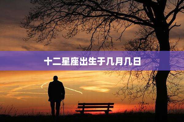 十二星座出生于几月几日