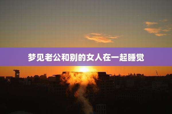 梦见老公和别的女人在一起睡觉