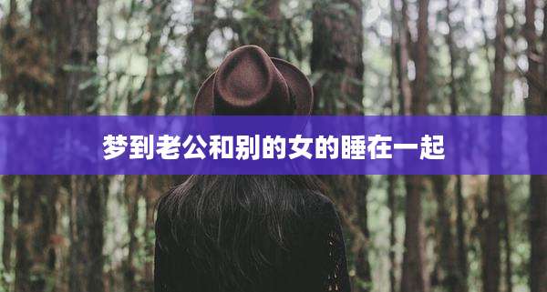 梦到老公和别的女的睡在一起