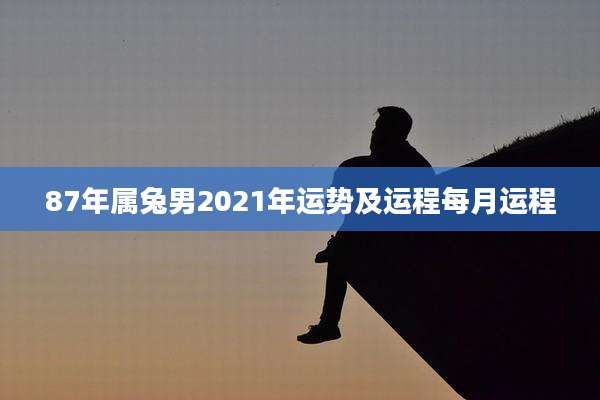 87年属兔男2021年运势及运程每月运程