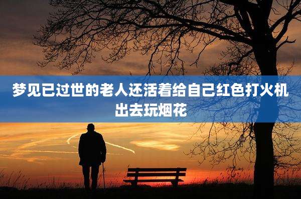 梦见已过世的老人还活着给自己红色打火机出去玩烟花