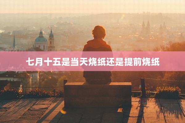 七月十五是当天烧纸还是提前烧纸