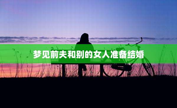 梦见前夫和别的女人准备结婚