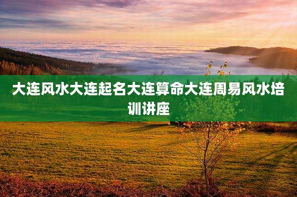 大连风水大连起名大连算命大连周易风水培训讲座