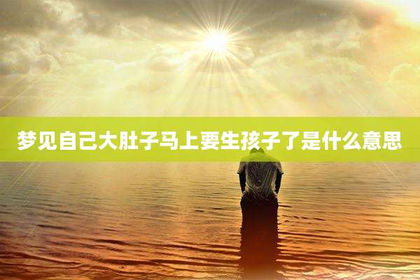 梦见自己大肚子马上要生孩子了是什么意思