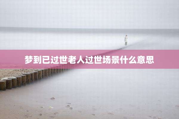 梦到已过世老人过世场景什么意思