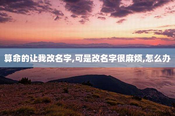 算命的让我改名字,可是改名字很麻烦,怎么办