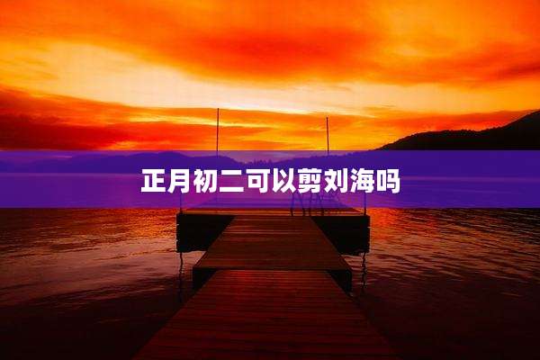 正月初二可以剪刘海吗
