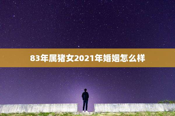 83年属猪女2021年婚姻怎么样
