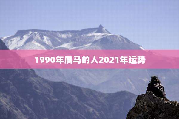 1990年属马的人2021年运势
