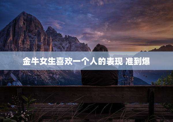 金牛女生喜欢一个人的表现 准到爆