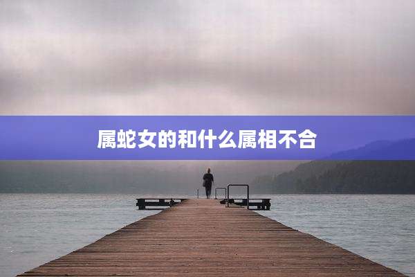 属蛇女的和什么属相不合