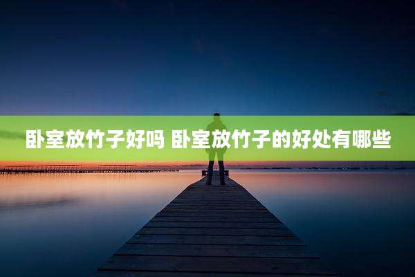 卧室放竹子好吗 卧室放竹子的好处有哪些