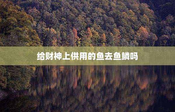 给财神上供用的鱼去鱼鳞吗