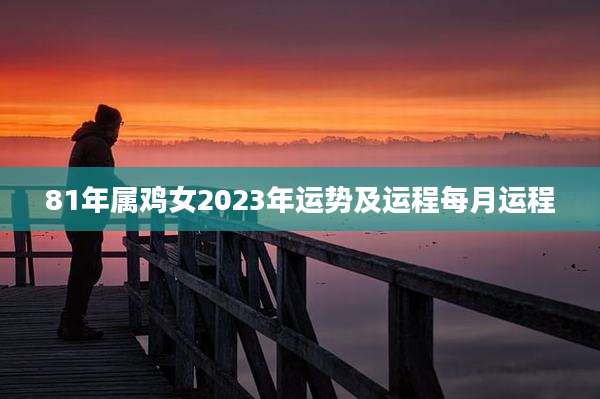 81年属鸡女2023年运势及运程每月运程