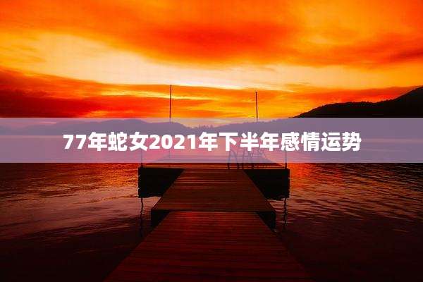 77年蛇女2021年下半年感情运势