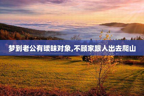 梦到老公有暧昧对象,不顾家跟人出去爬山