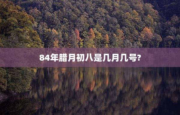 84年腊月初八是几月几号?