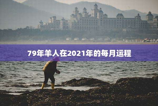 79年羊人在2021年的每月运程