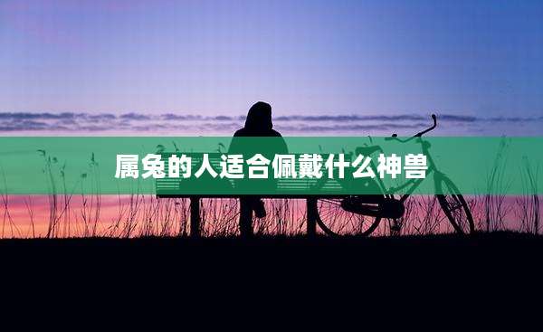 属兔的人适合佩戴什么神兽