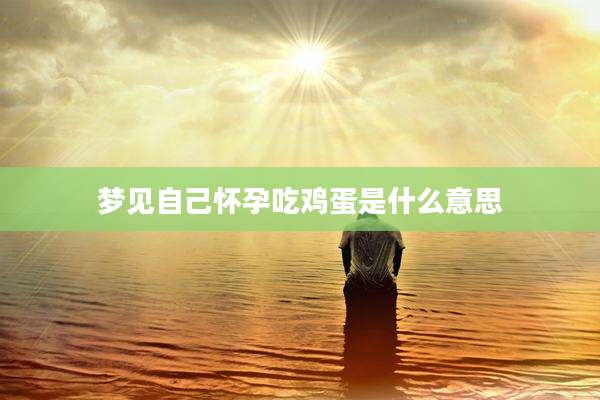 梦见自己怀孕吃鸡蛋是什么意思