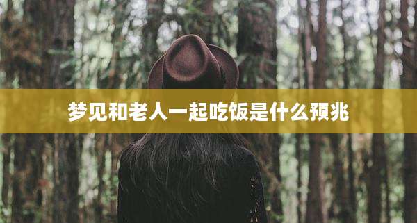 梦见和老人一起吃饭是什么预兆