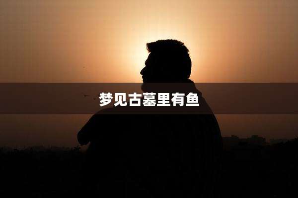 梦见古墓里有鱼