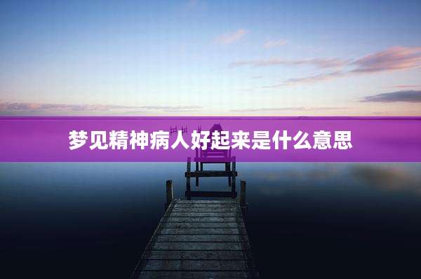 梦见精神病人好起来是什么意思