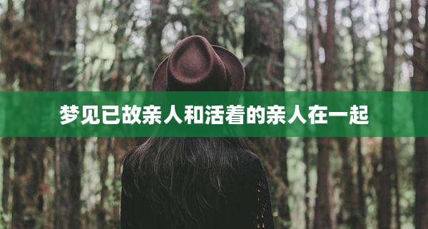 梦见已故亲人和活着的亲人在一起
