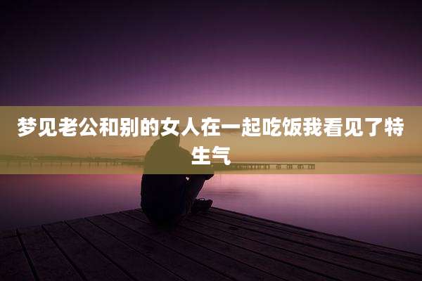 梦见老公和别的女人在一起吃饭我看见了特生气