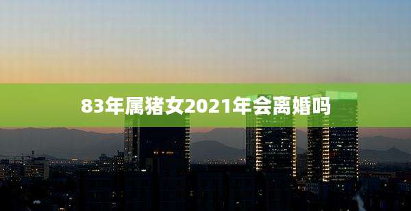 83年属猪女2021年会离婚吗
