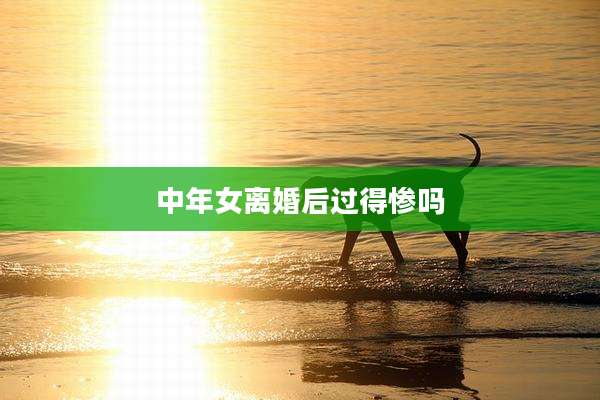 中年女离婚后过得惨吗