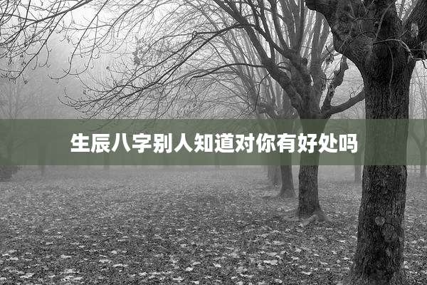 生辰八字别人知道对你有好处吗