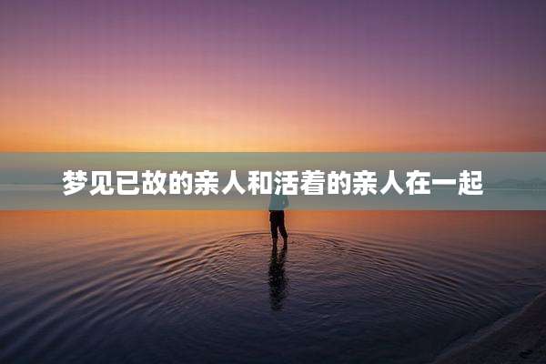 梦见已故的亲人和活着的亲人在一起